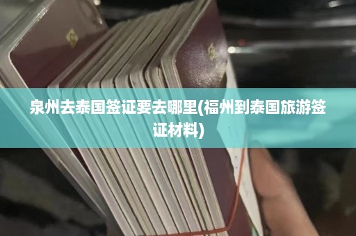 泉州去泰国签证要去哪里(福州到泰国旅游签证材料)