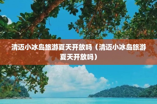 清迈小冰岛旅游夏天开放吗（清迈小冰岛旅游夏天开放吗）