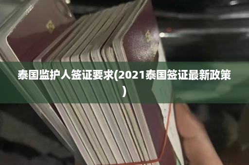 泰国监护人签证要求(2021泰国签证最新政策)