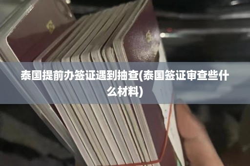 泰国提前办签证遇到抽查(泰国签证审查些什么材料)  第1张