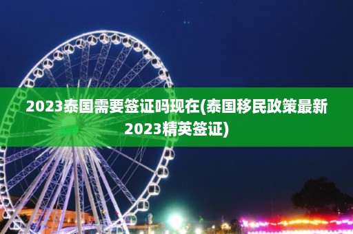 2023泰国需要签证吗现在(泰国移民政策最新2023精英签证)  第1张