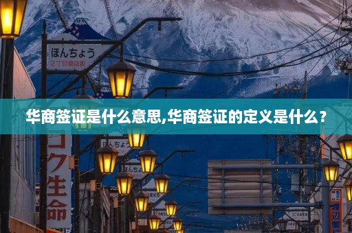 华商签证是什么意思,华商签证的定义是什么？