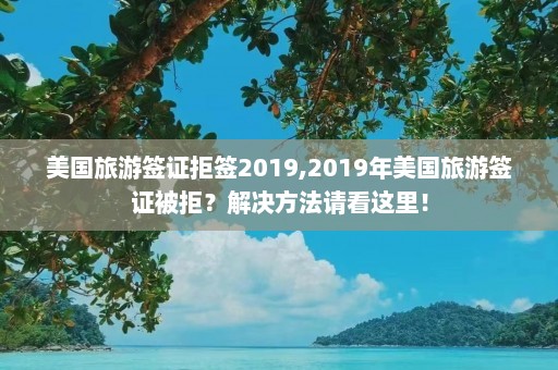 美国旅游签证拒签2019,2019年美国旅游签证被拒？解决方法请看这里！