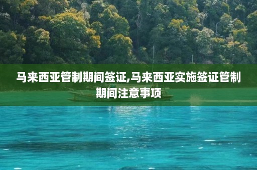 马来西亚管制期间签证,马来西亚实施签证管制期间注意事项