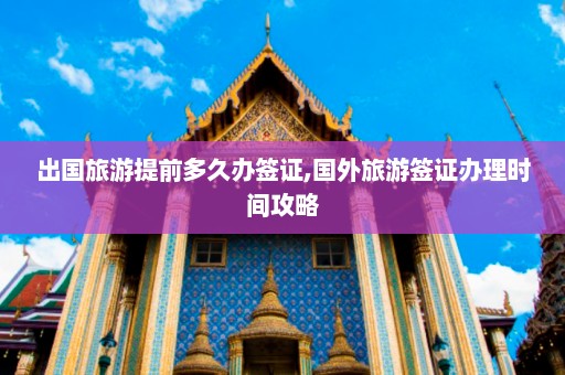 出国旅游提前多久办签证,国外旅游签证办理时间攻略  第1张