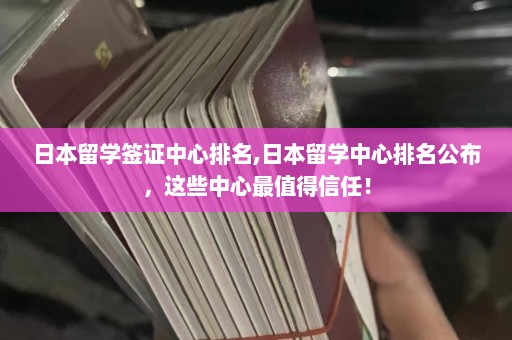 日本留学签证中心排名,日本留学中心排名公布，这些中心最值得信任！