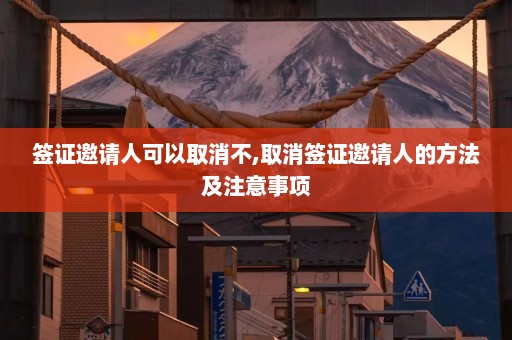 签证邀请人可以取消不,取消签证邀请人的方法及注意事项