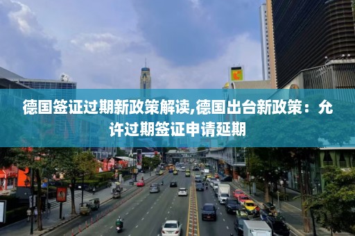 德国签证过期新政策解读,德国出台新政策：允许过期签证申请延期  第1张