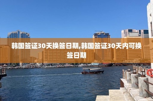 韩国签证30天换签日期,韩国签证30天内可换签日期  第1张