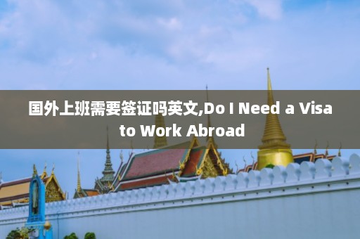 国外上班需要签证吗英文,Do I Need a Visa to Work Abroad