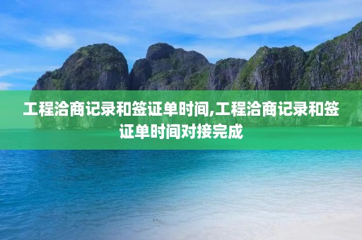 工程洽商记录和签证单时间,工程洽商记录和签证单时间对接完成