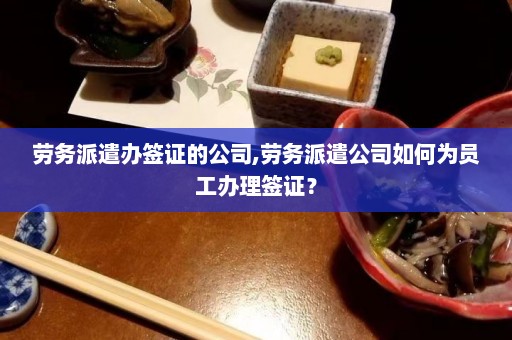 劳务派遣办签证的公司,劳务派遣公司如何为员工办理签证？