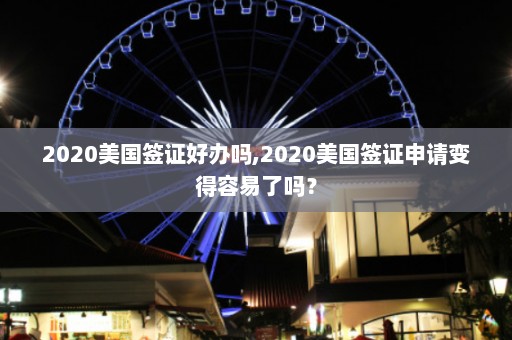 2020美国签证好办吗,2020美国签证申请变得容易了吗？