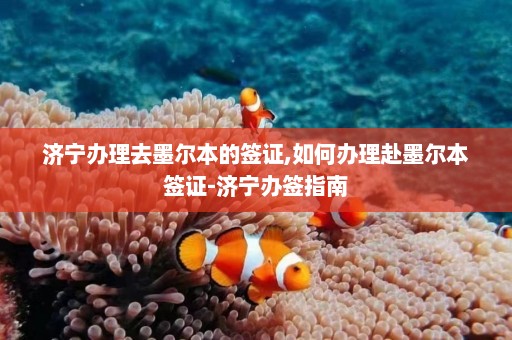 济宁办理去墨尔本的签证,如何办理赴墨尔本签证-济宁办签指南