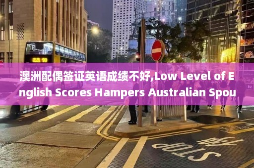 澳洲配偶签证英语成绩不好,Low Level of English Scores Hampers Australian Spousal Visa Applications