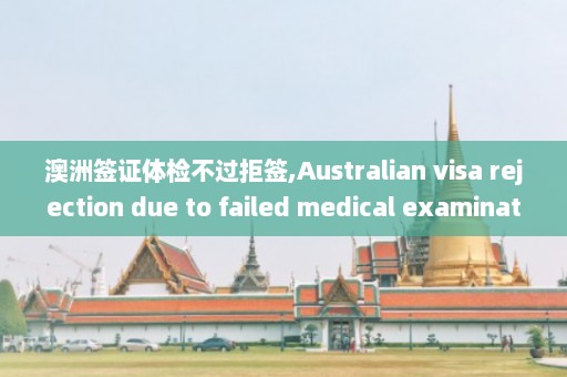 澳洲签证体检不过拒签,Australian visa rejection due to failed medical examination