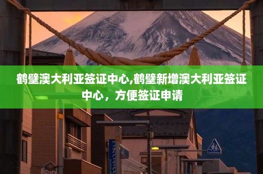 鹤壁澳大利亚签证中心,鹤壁新增澳大利亚签证中心，方便签证申请