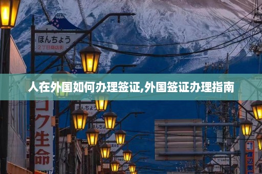 人在外国如何办理签证,外国签证办理指南