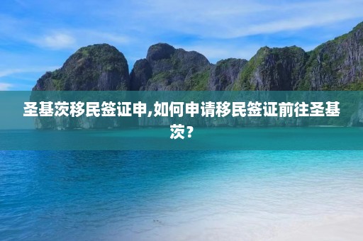 圣基茨移民签证申,如何申请移民签证前往圣基茨？