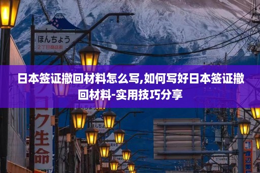 日本签证撤回材料怎么写,如何写好日本签证撤回材料-实用技巧分享