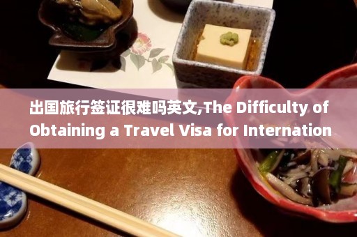 出国旅行签证很难吗英文,The Difficulty of Obtaining a Travel Visa for International Trips