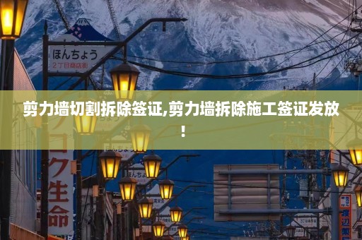 剪力墙切割拆除签证,剪力墙拆除施工签证发放！