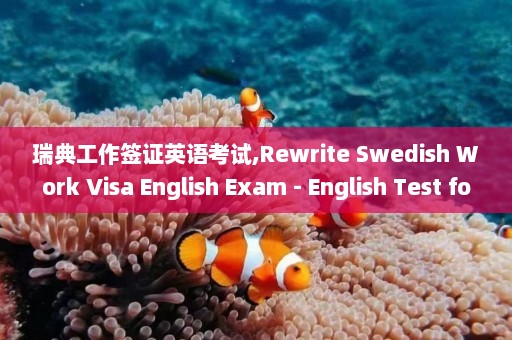 瑞典工作签证英语考试,Rewrite Swedish Work Visa English Exam - English Test for Swedish Work Visa