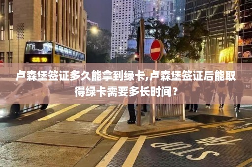 卢森堡签证多久能拿到绿卡,卢森堡签证后能取得绿卡需要多长时间？