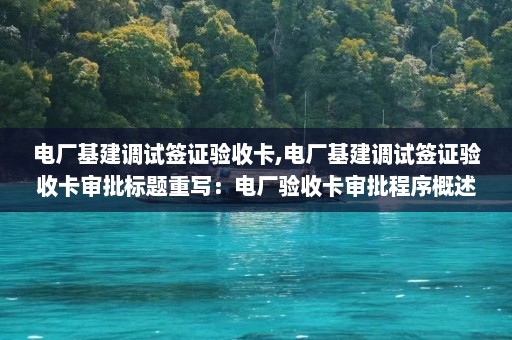 电厂基建调试签证验收卡,电厂基建调试签证验收卡审批标题重写：电厂验收卡审批程序概述