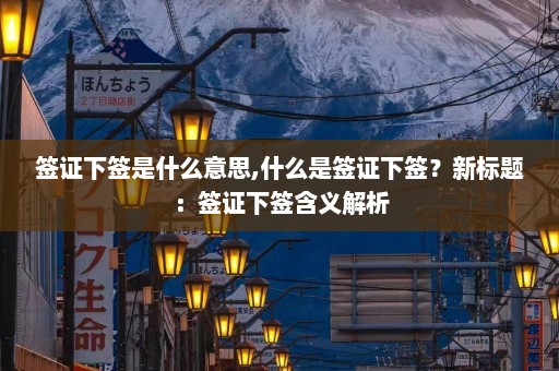 签证下签是什么意思,什么是签证下签？新标题：签证下签含义解析