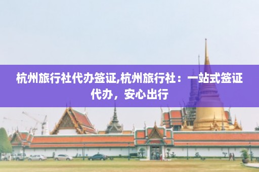 杭州旅行社代办签证,杭州旅行社：一站式签证代办，安心出行  第1张