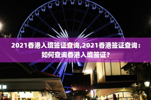 2021香港入境签证查询,2021香港签证查询：如何查询香港入境签证？  第1张