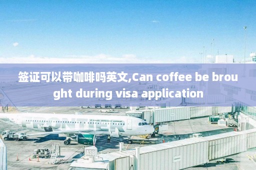 签证可以带咖啡吗英文,Can coffee be brought during visa application