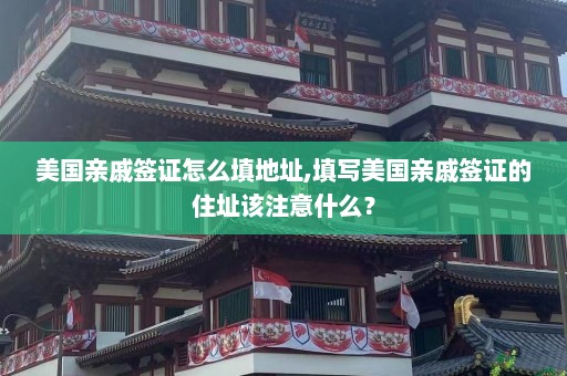 美国亲戚签证怎么填地址,填写美国亲戚签证的住址该注意什么？