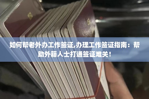 如何帮老外办工作签证,办理工作签证指南：帮助外籍人士打通签证难关！  第1张