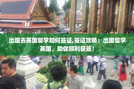 出国去英国留学如何签证,签证攻略：出国留学英国，助你顺利获签！  第1张