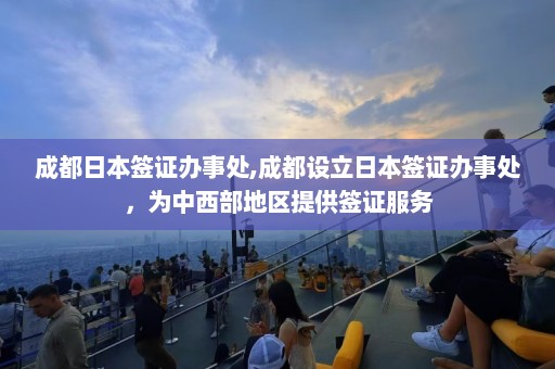 成都日本签证办事处,成都设立日本签证办事处，为中西部地区提供签证服务  第1张