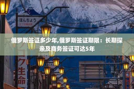 俄罗斯签证多少年,俄罗斯签证期限：长期探亲及商务签证可达5年