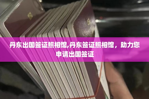 丹东出国签证照相馆,丹东签证照相馆，助力您申请出国签证  第1张