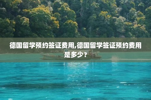 德国留学预约签证费用,德国留学签证预约费用是多少？