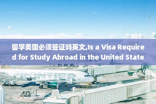 留学美国必须签证吗英文,Is a Visa Required for Study Abroad in the United States