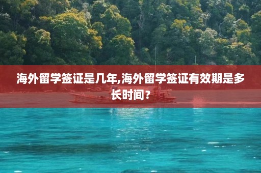 海外留学签证是几年,海外留学签证有效期是多长时间？