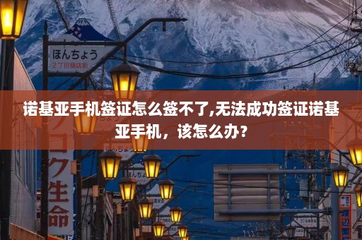 诺基亚手机签证怎么签不了,无法成功签证诺基亚手机，该怎么办？