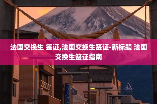 法国交换生 签证,法国交换生签证-新标题 法国交换生签证指南