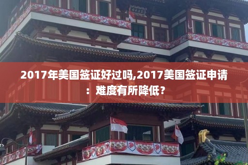 2017年美国签证好过吗,2017美国签证申请：难度有所降低？