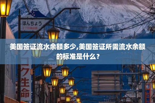 美国签证流水余额多少,美国签证所需流水余额的标准是什么？