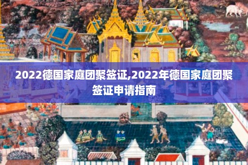 2022德国家庭团聚签证,2022年德国家庭团聚签证申请指南