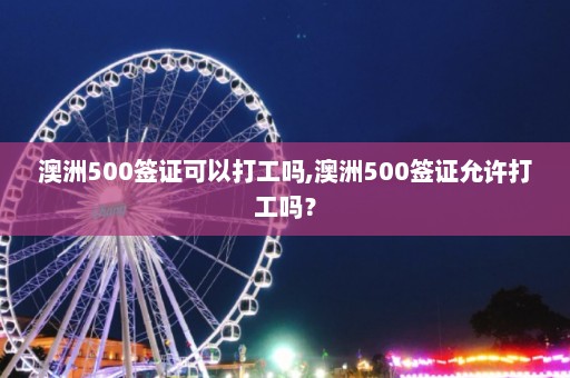 澳洲500签证可以打工吗,澳洲500签证允许打工吗？  第1张