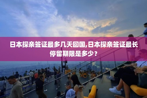 日本探亲签证最多几天回国,日本探亲签证最长停留期限是多少？  第1张