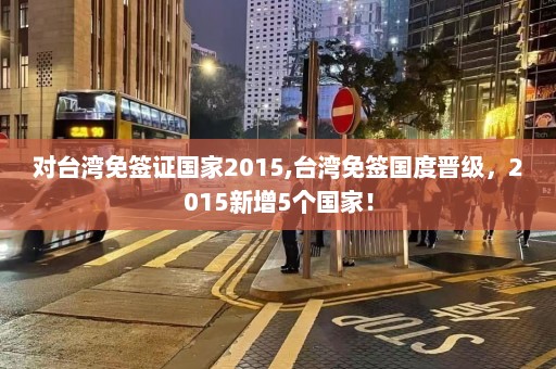 对台湾免签证国家2015,台湾免签国度晋级，2015新增5个国家！